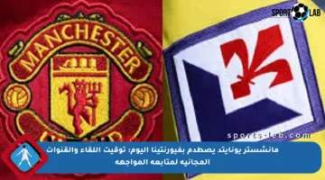 مانشستر يونايتد يصطدم بفيورنتينا اليوم: توقيت اللقاء والقنوات المجانية لمتابعة المواجهة